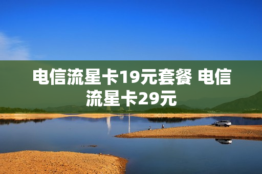 电信流星卡19元套餐 电信流星卡29元