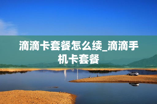 滴滴卡套餐怎么续_滴滴手机卡套餐