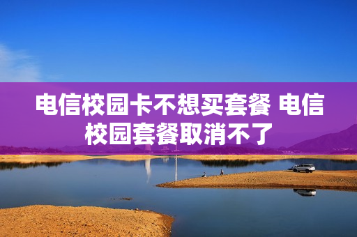 电信校园卡不想买套餐 电信校园套餐取消不了