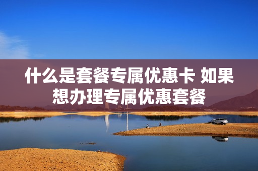 什么是套餐专属优惠卡 如果想办理专属优惠套餐