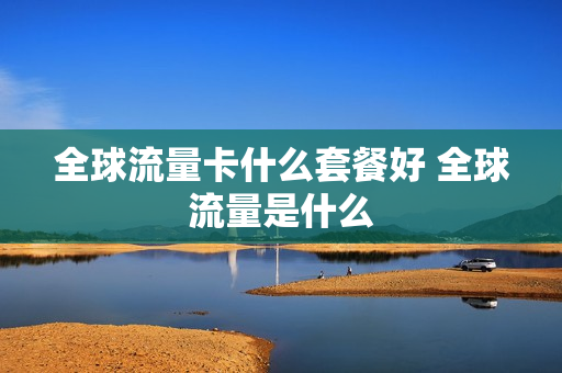 全球流量卡什么套餐好 全球流量是什么
