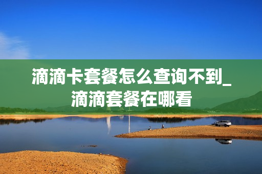滴滴卡套餐怎么查询不到_滴滴套餐在哪看