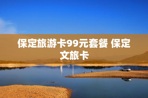 保定旅游卡99元套餐 保定文旅卡