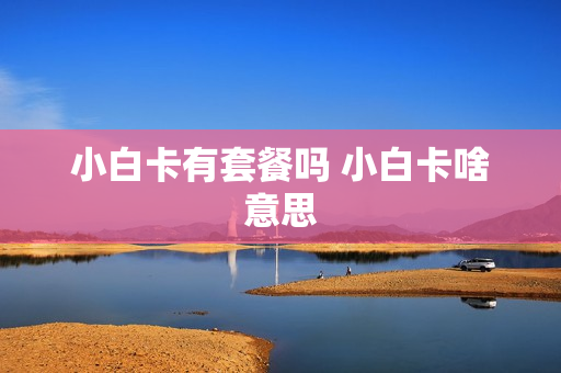 小白卡有套餐吗 小白卡啥意思