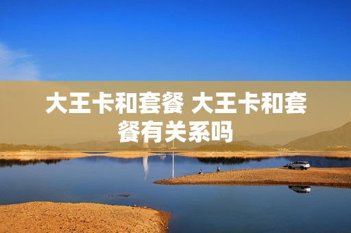 大王卡和套餐 大王卡和套餐有关系吗