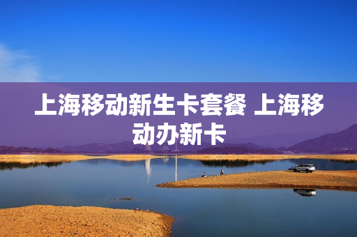 上海移动新生卡套餐 上海移动办新卡