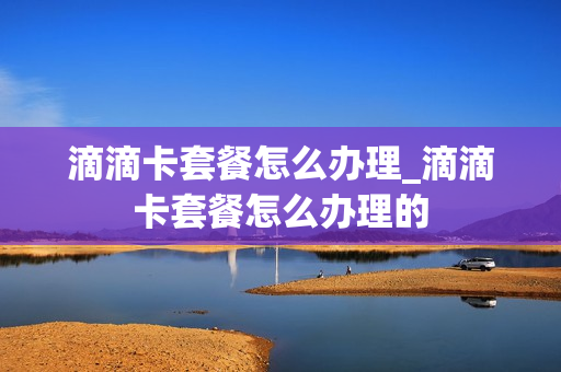 滴滴卡套餐怎么办理_滴滴卡套餐怎么办理的