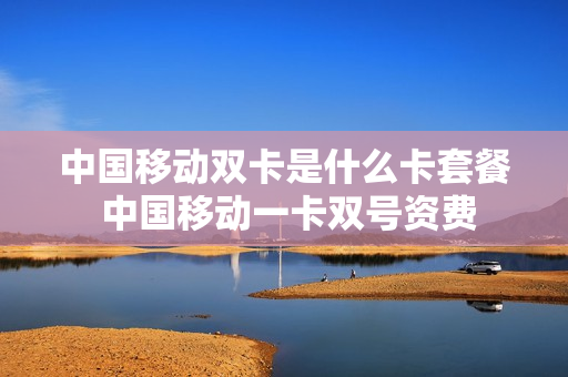 中国移动双卡是什么卡套餐 中国移动一卡双号资费