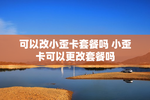 可以改小歪卡套餐吗 小歪卡可以更改套餐吗
