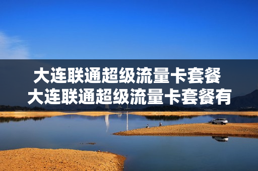 大连联通超级流量卡套餐 大连联通超级流量卡套餐有哪些