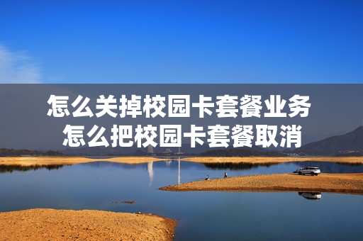 怎么关掉校园卡套餐业务 怎么把校园卡套餐取消