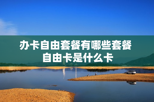 办卡自由套餐有哪些套餐 自由卡是什么卡