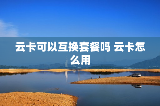 云卡可以互换套餐吗 云卡怎么用