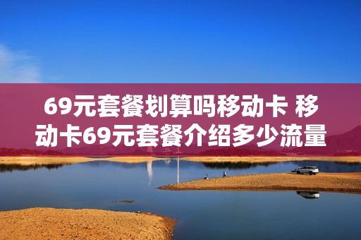69元套餐划算吗移动卡 移动卡69元套餐介绍多少流量