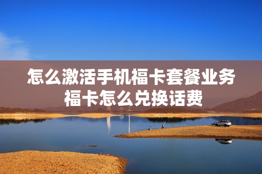 怎么激活手机福卡套餐业务 福卡怎么兑换话费