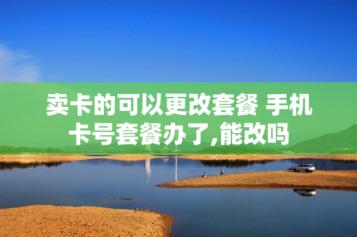 卖卡的可以更改套餐 手机卡号套餐办了,能改吗