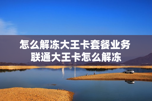 怎么解冻大王卡套餐业务 联通大王卡怎么解冻