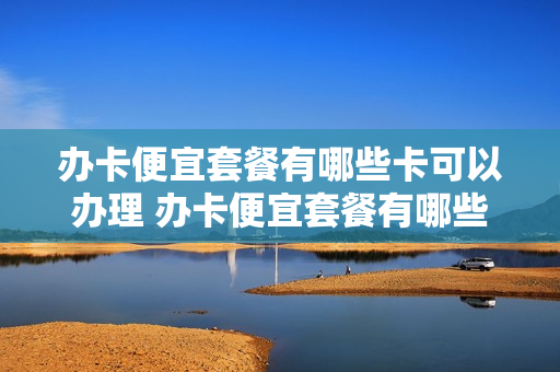 办卡便宜套餐有哪些卡可以办理 办卡便宜套餐有哪些卡可以办理的