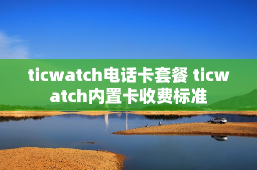 ticwatch电话卡套餐 ticwatch内置卡收费标准