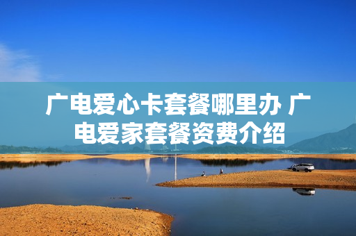 广电爱心卡套餐哪里办 广电爱家套餐资费介绍