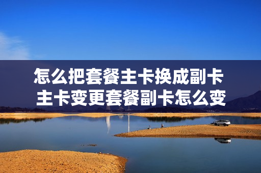 怎么把套餐主卡换成副卡 主卡变更套餐副卡怎么变
