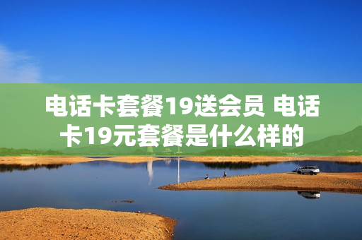 电话卡套餐19送会员 电话卡19元套餐是什么样的