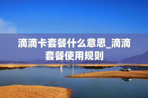 滴滴卡套餐什么意思_滴滴套餐使用规则