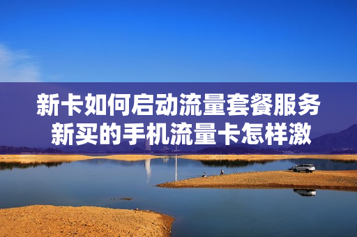 新卡如何启动流量套餐服务 新买的手机流量卡怎样激活