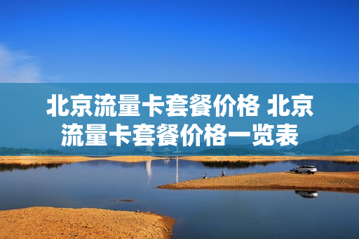 北京流量卡套餐价格 北京流量卡套餐价格一览表