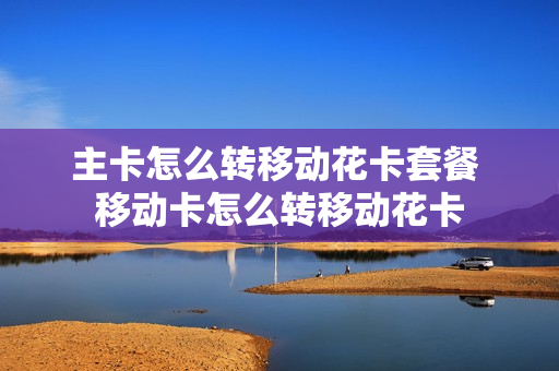主卡怎么转移动花卡套餐 移动卡怎么转移动花卡