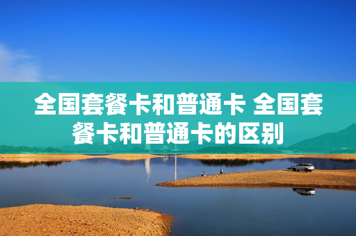 全国套餐卡和普通卡 全国套餐卡和普通卡的区别