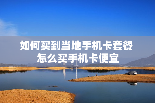 如何买到当地手机卡套餐 怎么买手机卡便宜