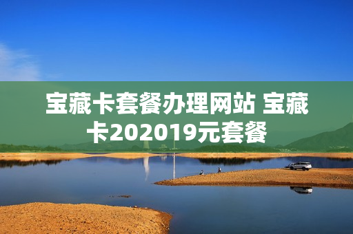 宝藏卡套餐办理网站 宝藏卡202019元套餐