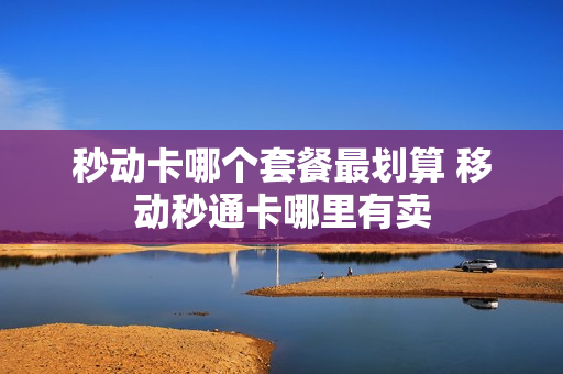 秒动卡哪个套餐最划算 移动秒通卡哪里有卖
