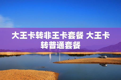 大王卡转非王卡套餐 大王卡转普通套餐