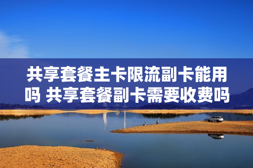共享套餐主卡限流副卡能用吗 共享套餐副卡需要收费吗