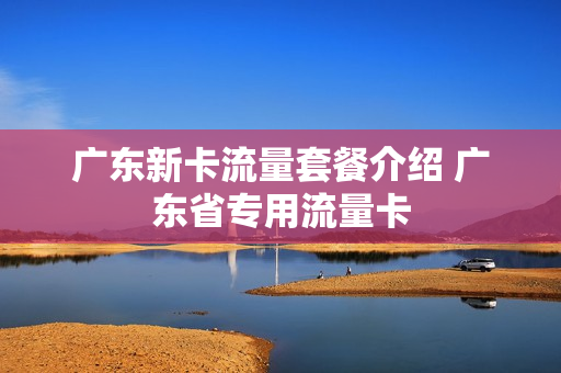 广东新卡流量套餐介绍 广东省专用流量卡