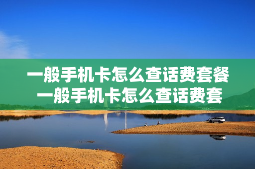 一般手机卡怎么查话费套餐 一般手机卡怎么查话费套餐明细