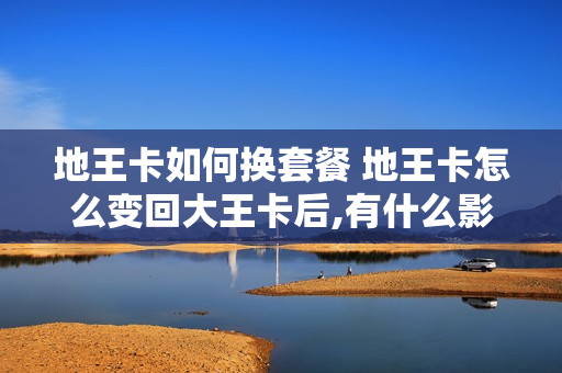 地王卡如何换套餐 地王卡怎么变回大王卡后,有什么影响
