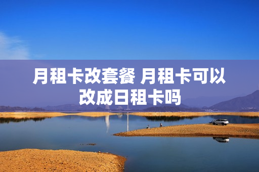 月租卡改套餐 月租卡可以改成日租卡吗