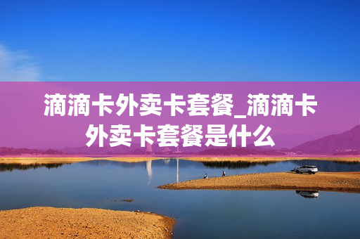 滴滴卡外卖卡套餐_滴滴卡外卖卡套餐是什么