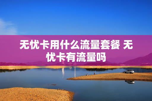无忧卡用什么流量套餐 无忧卡有流量吗