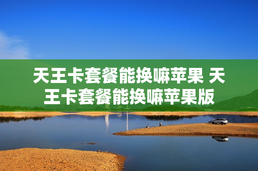 天王卡套餐能换嘛苹果 天王卡套餐能换嘛苹果版