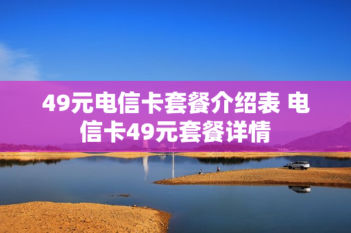 49元电信卡套餐介绍表 电信卡49元套餐详情