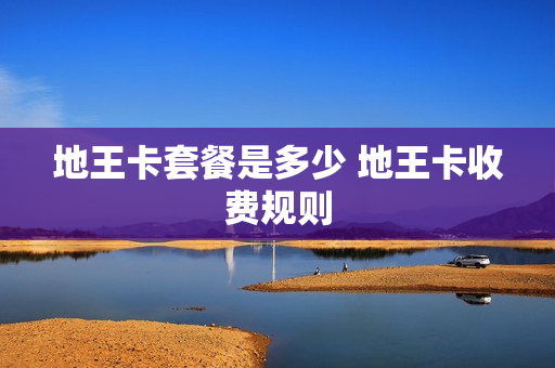 地王卡套餐是多少 地王卡收费规则