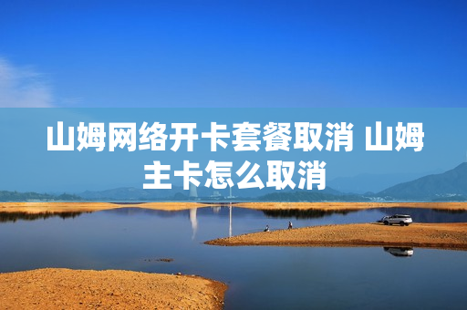 山姆网络开卡套餐取消 山姆主卡怎么取消