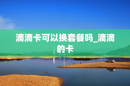 滴滴卡可以换套餐吗_滴滴的卡