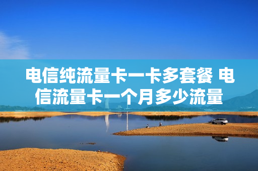 电信纯流量卡一卡多套餐 电信流量卡一个月多少流量