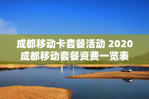 成都移动卡套餐活动 2020成都移动套餐资费一览表