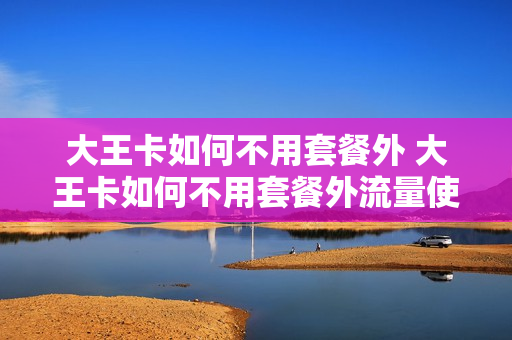 大王卡如何不用套餐外 大王卡如何不用套餐外流量使用